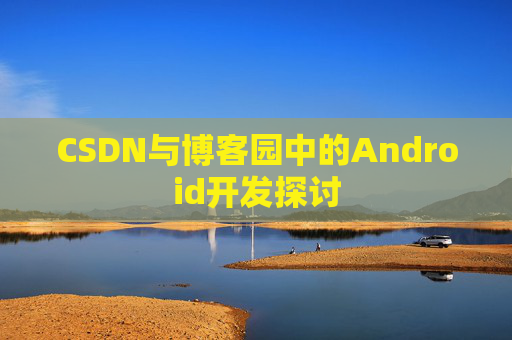 CSDN与博客园中的Android开发探讨